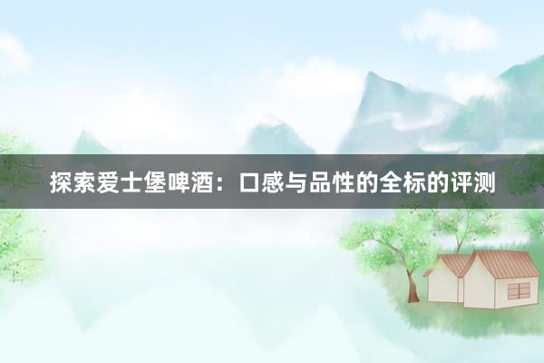 探索爱士堡啤酒：口感与品性的全标的评测